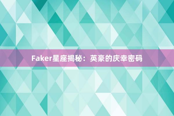 Faker星座揭秘：英豪的庆幸密码