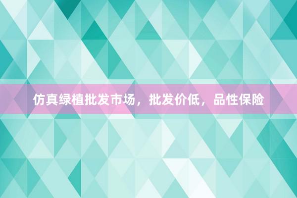 仿真绿植批发市场，批发价低，品性保险
