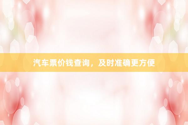 汽车票价钱查询，及时准确更方便