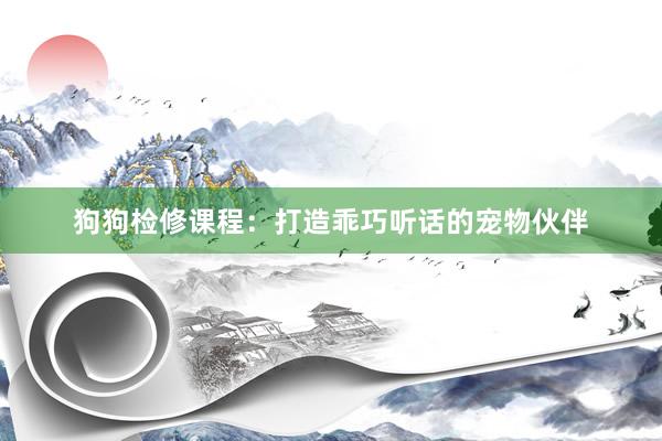 狗狗检修课程:打造乖巧听话的宠物伙伴