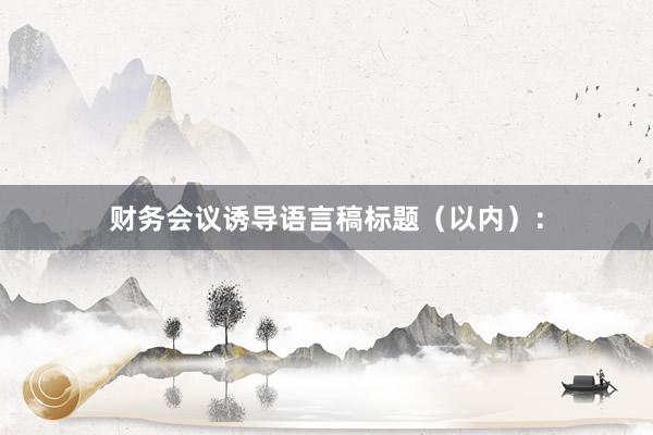 财务会议诱导语言稿标题（以内）：
